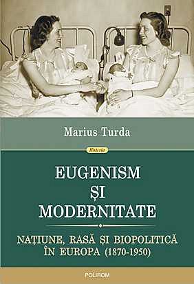 EUGENISM SI MODERNITATE. NATIUNE, RASA SI BIOPOLITICA IN EUROPA (1870-1950)