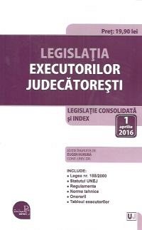 LEGISLATIA EXECUTORILOR JUDECATORESTI: LEGISLATIE CONSOLIDATA SI INDEX: 1 APRILIE 2016
