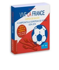 VIVE LA FRANCE - CARTEA DE BUCATE A CAMPIONATULUI EUROPEAN DE FOTBAL UEFA 2016