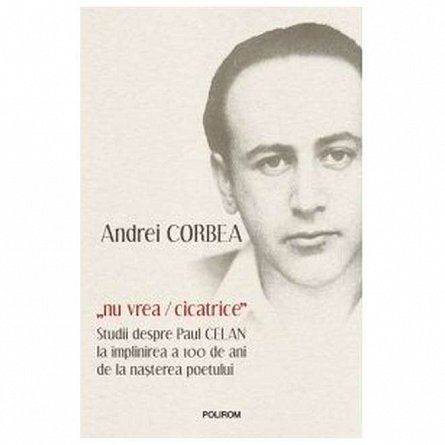 "Nu vrea / Cicatrice". Studii despre Paul Celan la implinirea a 100 de ani de la nasterea poetului
