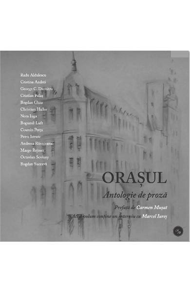 Orasul. Antologie de proza. Prefata Carmen Musat. Interviu cu Marcel Iures