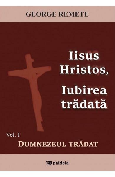 Iisus Hristos, iubirea tradata. Dumnezeul tradat. Vol.1