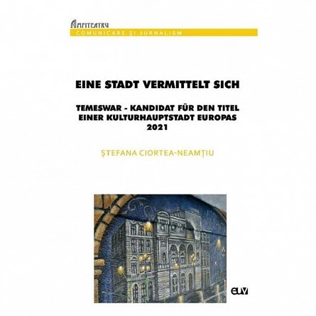 Eine Stadt vermittelt sich: Temeswar. Kandidat fur den Titel einer Kulturhauptstadt Europas 2021