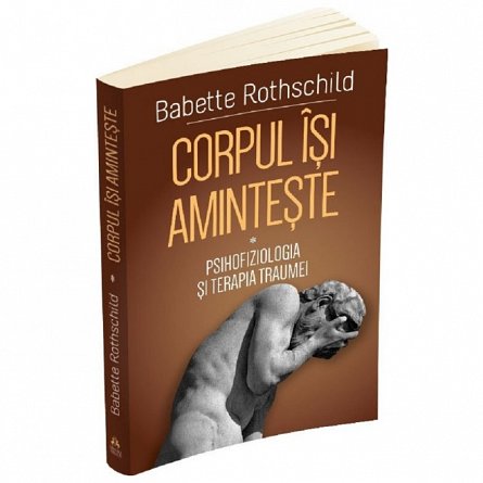 Corpul isi aminteste. Vol. 1. Psihofiziologia si tratamentul traumei