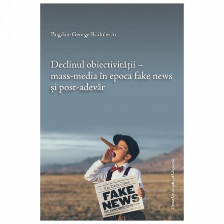 Declinul obiectivitatii. Mass-media in epoca fake news si post-adevar