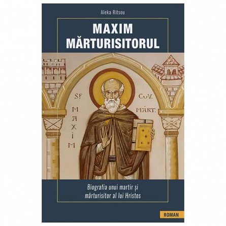 Maxim Marturisitorul. Biografia unui martir si marturisitor al lui Hristos