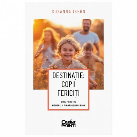 Destinatie: copii fericiti. Ghid practic pentru a fi parinti mai buni
