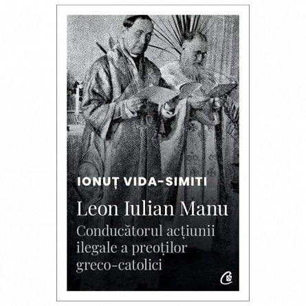 Leon Iulian Manu, conducatorul actiunii ilegale a preotilor greco-catolici