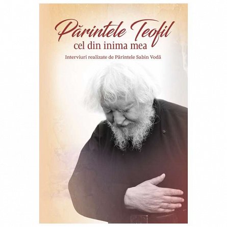 Parintele Teofil cel din inima mea. Interviuri realizate de parintele Sabin Voda